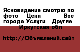 Ясновидение смотрю по фото  › Цена ­ 2 000 - Все города Услуги » Другие   . Иркутская обл.